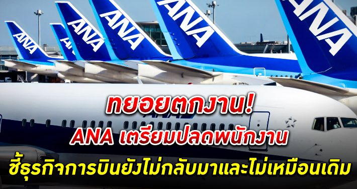 ANA เตรียมปลดพนักงาน 9,000 คนในอีก 5 ปีหน้า ชี้ธุรกิจการบินยังไม่กลับมา และไม่เหมือนเดิม