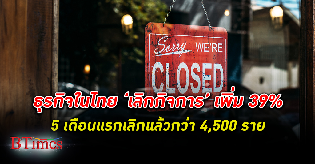 ยอดเลิก ธุรกิจ ในไทยเพิ่ม 39% ช่วง 5 เดือนแรก เลิกกิจการ ปิดกิจการ แล้วกว่า 4,500 ราย