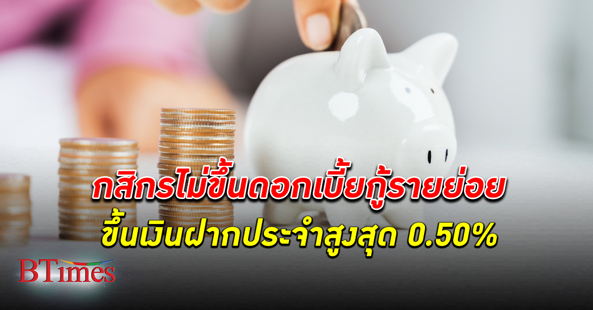 ธนาคารกสิกรไทย ประกาศตรึง ดอกเบี้ย เงินกู้รายย่อย แต่ปรับขึ้นเงินฝากประจำสูงสุด 0.50%