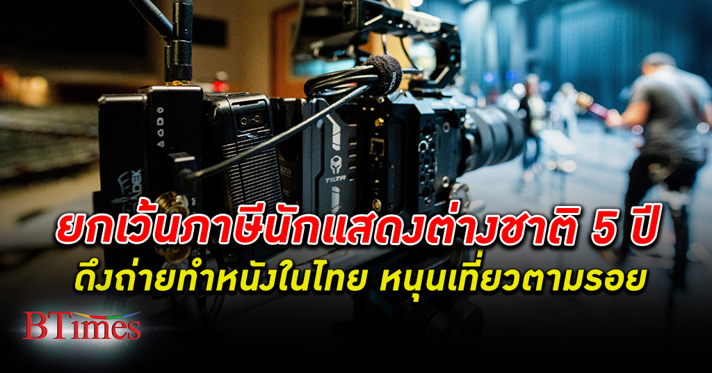 ครม.อนุมัติ ยกเว้น ภาษีเงินได้บุคคลธรรมดา นักแสดงต่างชาติ ที่มาถ่ายทำภาพยนตร์ในไทย 5 ปี