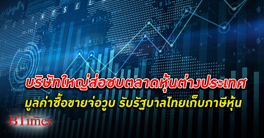 บริษัทใหญ่ส่อไปเข้า ตลาดหุ้น ต่างประเทศ มูลค่าซื้อขายวูบหนักแน่ รับไทยเก็บ ภาษี หุ้น