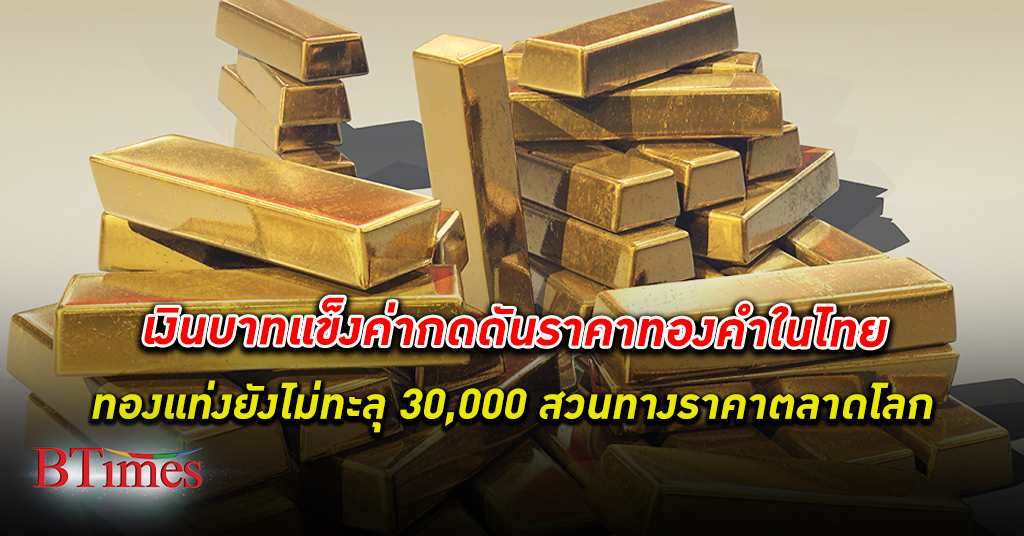 เงินบาท แข็งค่า กดดันราคา ทองคำ แท่งไทยไม่ทะลุ 30,000 บาท สวนทางทองคำโลกพุ่ง