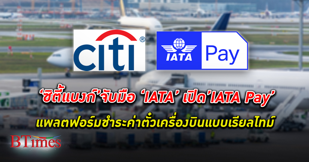 “ซิตี้แบงก์” จับมือ “IATA” เปิดตัว แพลตฟอร์ม IATA Pay ครั้งแรกในไทยดิจิทัลเซอร์วิสใหม่