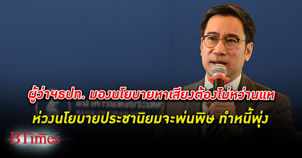 ผู้ว่าฯ ธปท. ธนาคารแห่งประเทศไทย มอง นโยบายหาเสียง พรรคการเมืองควรตรงจุด ไม่เหวี่ยงแห ห่วงนโยบายประชานิยม