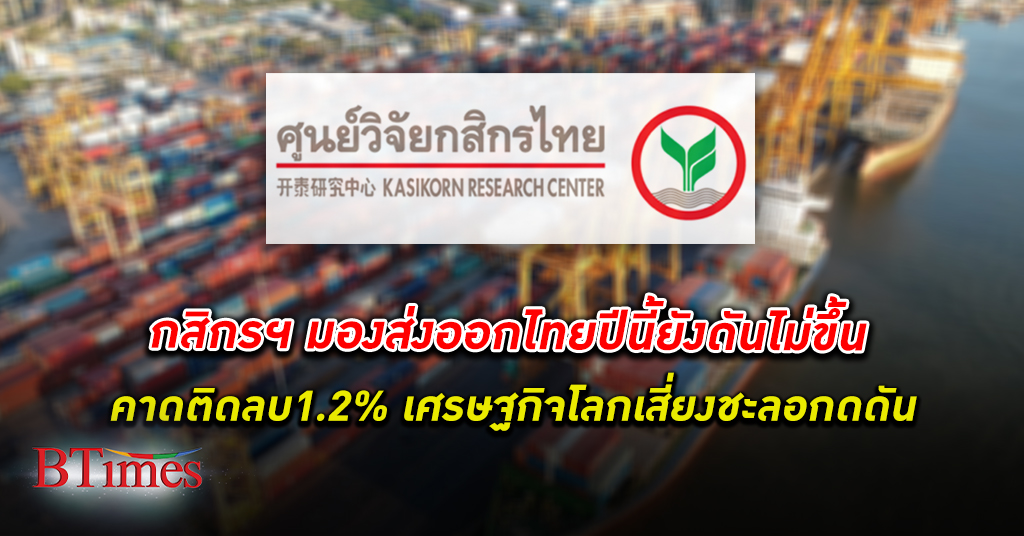 ศูนย์วิจัยกสิกรไทย มอง ส่งออก ไทยปีนี้ยังติดลบ 1.2% ยังมีความเสี่ยงประเทศคู่ค้าชะลอตัว