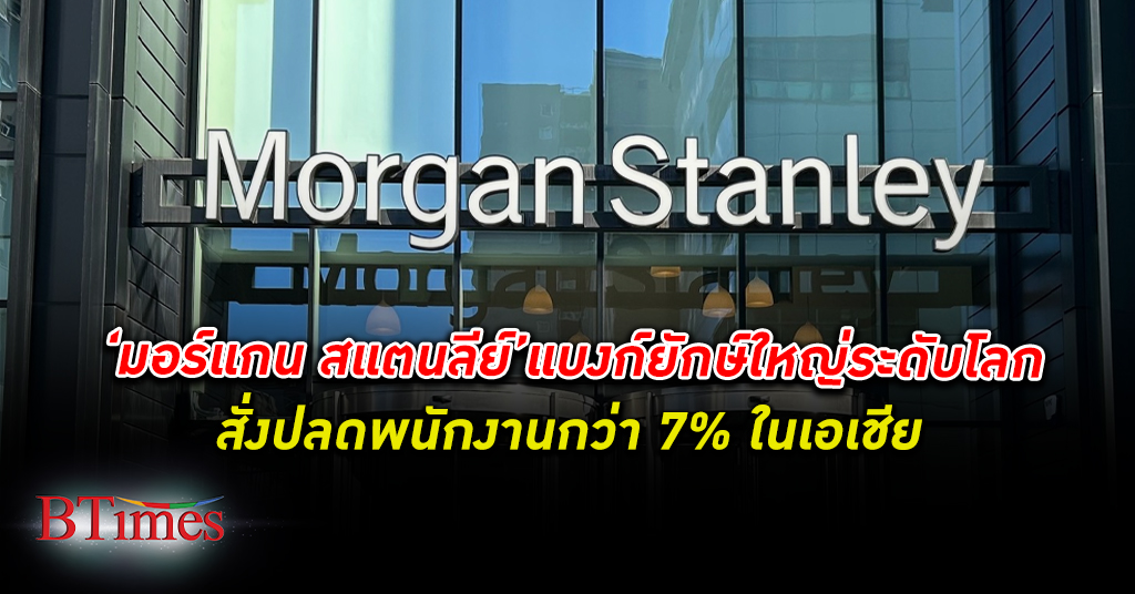 ปลดไม่เบา! ธนาคารมอร์แกน สแตนลีย์ ยักษ์ธนาคารพาณิชย์ชื่อดังของโลก ปลดพนักงาน กว่า 7% ในเอเชีย