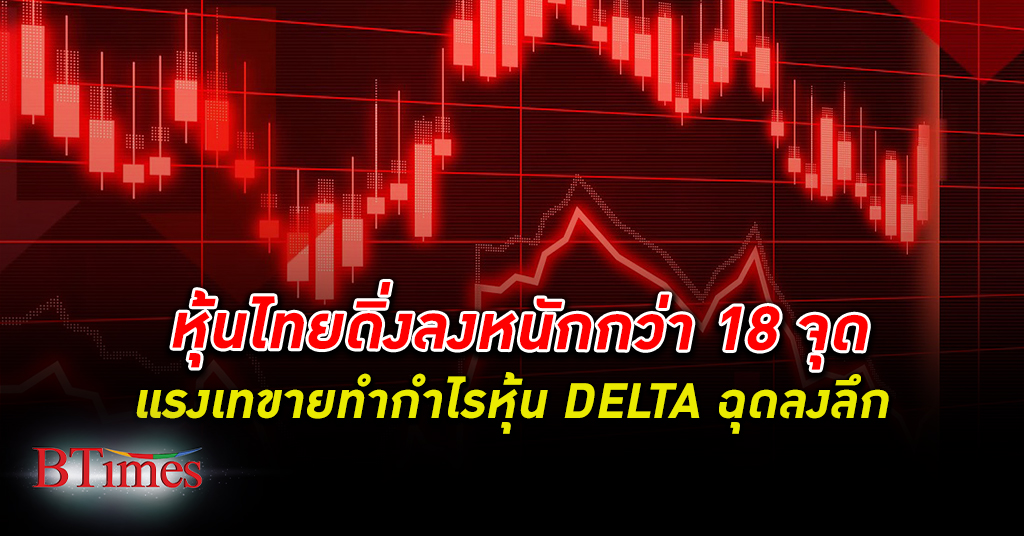 ดัชนีตลาด หุ้นไทย ดิ่งลงหนักกว่า 18 จุด จากแรงเทขายทำกำไร หุ้น DELTA ฉุด