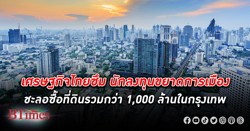 เงินไม่หมุน! นักลงทุน ขยาดการเมืองไทยไม่ชัด ชะลอซื้อ ที่ดิน รวมกว่า 1,000 ล้านในกรุงเทพ เศรษฐกิจไทย
