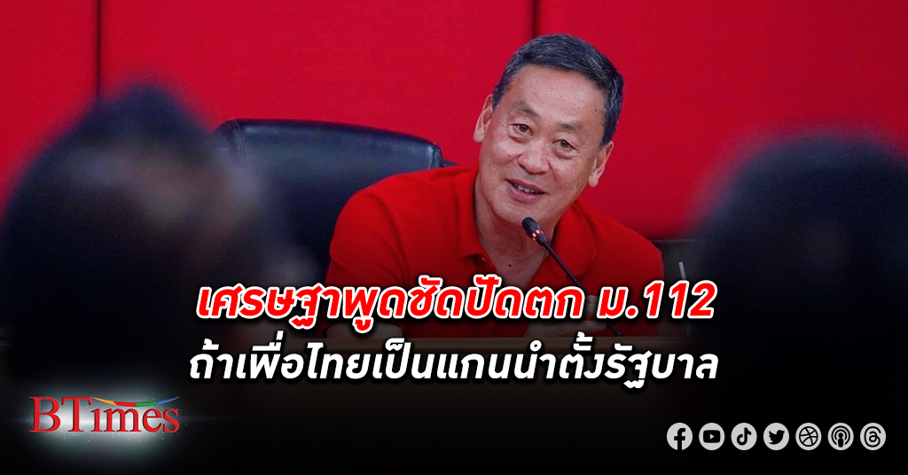 เศรษฐา ชัดถ้า เพื่อไทย เป็นแกนนำตั้งรัฐบาลต้องปัดตก ม.112 ยอมรับถูกเกมบีบให้ข้ามขั้ว