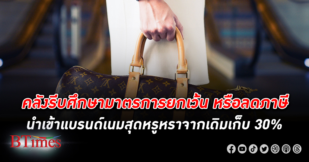คลัง รีบศึกษาลด ภาษี แบรนด์เนม ระดับสุดหรูหรานำเข้าไทย หวังต่างชาติสายเปย์หวนเที่ยวไทย