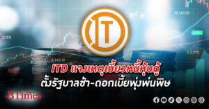 ITD แจงเหตุเบี้ยว หนี้ หุ้นกู้ เหตุตั้งรัฐบาลช้า-ดอกเบี้ยพุ่งพ่นพิษ 17 ม.ค.นี้