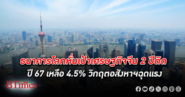 ธนาคารโลก ลดเป้า เศรษฐกิจจีน 2 ปีติดกัน ปี 67 แตะ 4.5% สะท้อนเศรษฐกิจจีนเลวร้ายใน 30 ปี