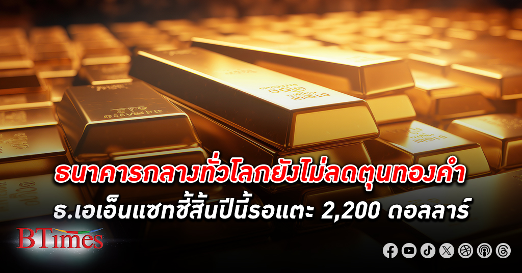 ธนาคารกลาง ทั่วโลกจ่อ ซื้อทองคำแท่ง ปีละ 600 ตันจนถึงปี 2030 แบงก์ชาติจีนนำซื้อทองคำตุนทุนสำรอง
