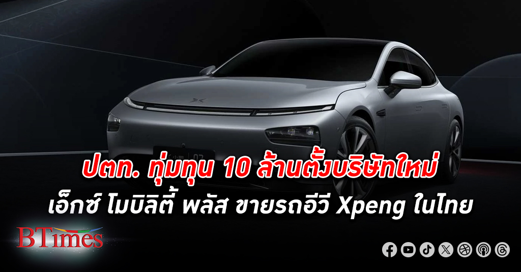 อรุณ พลัส รีบตั้งบริษัทใหม่สดๆ ร้อนๆ เอ็กซ์ โมบิลิตี้ พลัส เร่งขายรถอีวีแบรนด์จีน Xpeng ในไทย