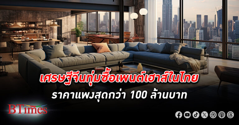 เศรษฐี จีน ทุ่มซื้อ เพนต์เฮาส์ ในไทยราคาแพงสุดกว่า 100 ล้านบาท เมียนมา แห่ซื้อบ้าน-คอนโดหรู