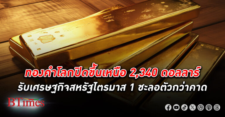 ตลาด ทองคำโลก ปิดขึ้นเหนือ 2,340 ดอลลาร์ รับเศรษฐกิจสหรัฐไตรมาส 1 ชะลอตัวมากกว่าคาด