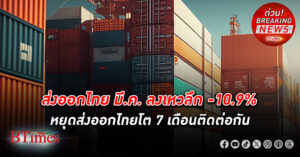 ส่งออก มีนาคมของไทย ลงเหว -10.9% ตกต่ำกว่าคาดไว้ที่ -4% หยุดส่งออกไทยโต 7 เดือนติดต่อกัน