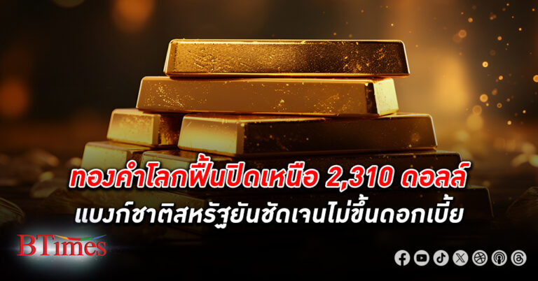 นักลงทุนหวนลงทุน ทองคำ ดันราคาขึ้นกว่า 20 ดอลล์ ปิดเหนือ 2,310 ดอลล์ เฟดไม่ขึ้นดอกเบี้ย