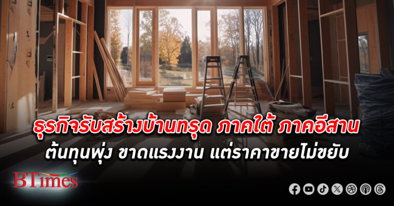 ธุรกิจรับสร้างบ้าน ทรุด แถมแข่งดุ ทั้งโซนภาคใต้ ภาคอีสาน สวนทางต้นทุนพุ่ง ขาดแรงงาน แต่ราคาขายไม่ขยับ