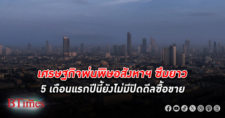 เศรษฐกิจพ่นพิษ อสังหาริมทรัพย์ ซึมยาว 5 เดือนแรกปีนี้ยังไม่มีปิดดีลซื้อขาย ปฏิเสธสินเชื่อสูงถึง 50-60%