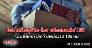 โรงงานร่วมทุนจีน-ไทย ผลิตหลอดไฟ LED ที่ฉะเชิงเทรา เลิกจ้างพนักงาน กว่า 46% ตกงาน 104 คน