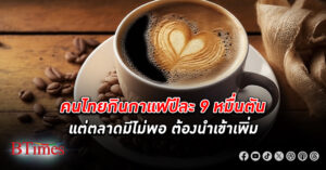 คนไทยกิน กาแฟ ปีละ 9 หมื่นตัน เฉลี่ยวันละ 1 แก้วครึ่ง แต่ตลาดมีไม่พอ ต้องนำเข้าเพิ่ม