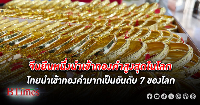 จีน ยังครองแชมป์ นำเข้าทองคำ สูงสุดในโลก ขณะไทยนำเข้าทองคำแตะ 1.9 พันล้านดอลลาร์ในปี 66