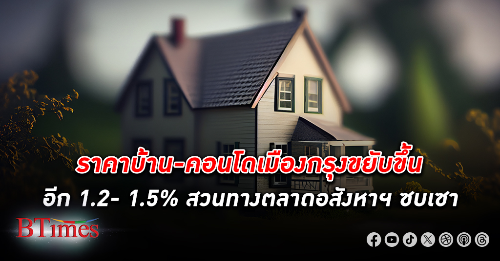 ราคาบ้าน - คอนโด กทม. ปริมณฑล ไตรมาส 2 เพิ่มขึ้น 1.2- 1.5% ต้นทุนก่อสร้างราคาที่ดิน