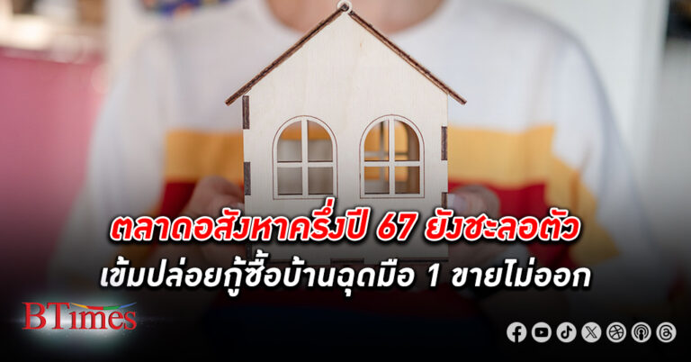 ศูนย์ข้อมูล อสังหาริมทรัพย์ เผยตลาดอสังหาครึ่งปี 67 ยังชะลอตัว เข้มปล่อยกู้ซื้อบ้านฉุดมือ 1 ขายไม่ออก