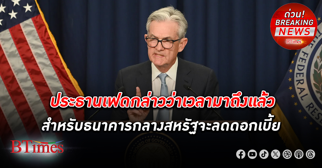 เจอโรม พาวเวลล์ ประธานธนาคารกลางสหรัฐ กล่าวว่า ”เวลามาถึงแล้ว สำหรับธนาคารกลาง สหรัฐ จะลด ดอกเบี้ย