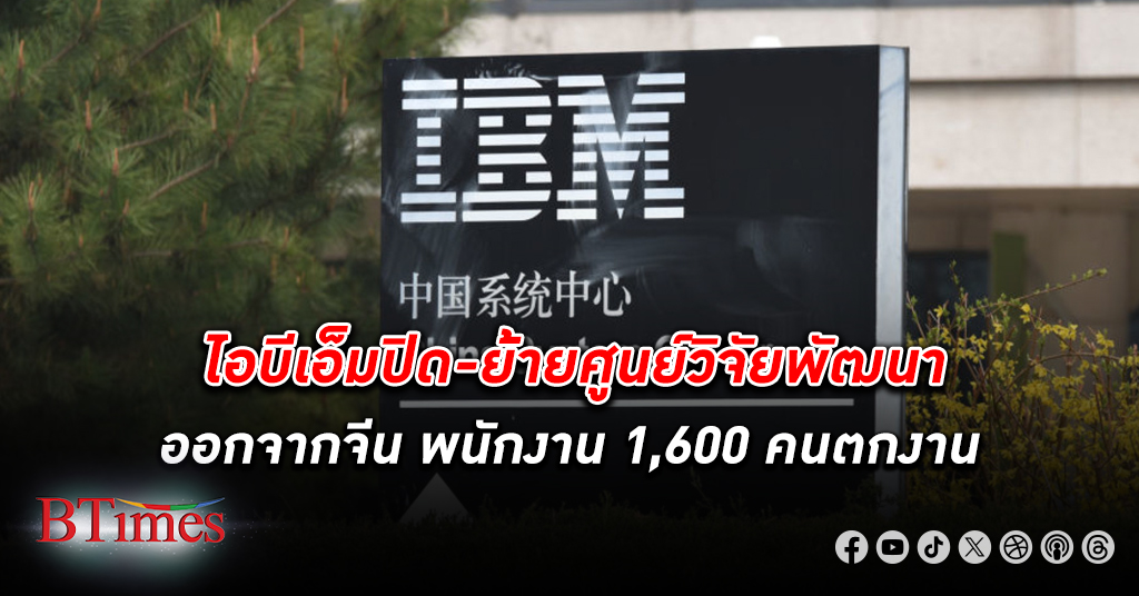 ปิดฉาก 20 ปีธุรกิจศูนย์วิจัยพัฒนา ไอบีเอ็ม ปิดและย้ายศูนย์วิจัยพัฒนาออกจากประเทศ จีน