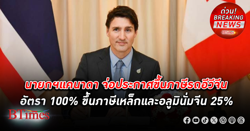 นายกรัฐมนตรี แคนาดา เตรียมประกาศขึ้น ภาษีรถอีวีจีน 100% ขึ้นภาษีเหล็กและอลูมินั่มจีน 25%