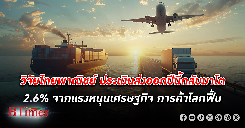 ฟื้นจริง! วิจัยไทยพาณิชย์ประเมิน ส่งออก ปีนี้กลับมาโต 2.6% จากแรงหนุนเศรษฐกิจ